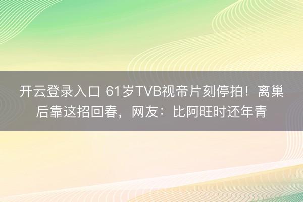 开云登录入口 61岁TVB视帝片刻停拍！离巢后靠这招回春，网友：比阿旺时还年青