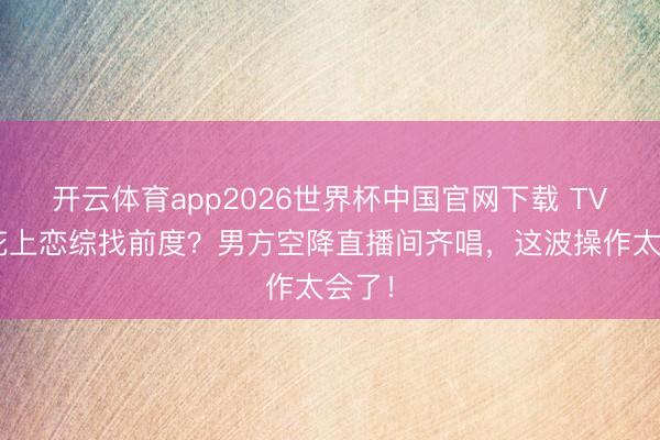 开云体育app2026世界杯中国官网下载 TVB小花上恋综找前度？男方空降直播间齐唱，这波操作太会了！