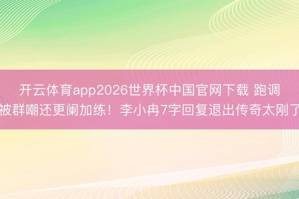 开云体育app2026世界杯中国官网下载 跑调被群嘲还更阑加练！李小冉7字回复退出传奇太刚了
