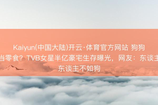 Kaiyun(中国大陆)开云·体育官方网站 狗狗吃花胶当零食？TVB女星半亿豪宅生存曝光，网友：东谈主不如狗