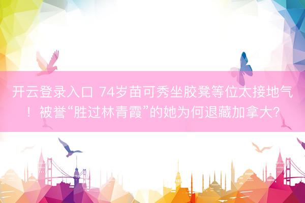 开云登录入口 74岁苗可秀坐胶凳等位太接地气！被誉“胜过林青霞”的她为何退藏加拿大？