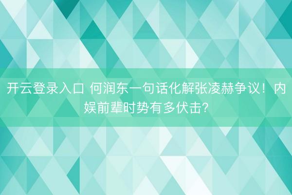 开云登录入口 何润东一句话化解张凌赫争议！内娱前辈时势有多伏击？