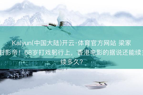 Kaiyun(中国大陆)开云·体育官方网站 梁家辉五封影帝！68岁打戏躬行上，香港电影的据说还能续多久？