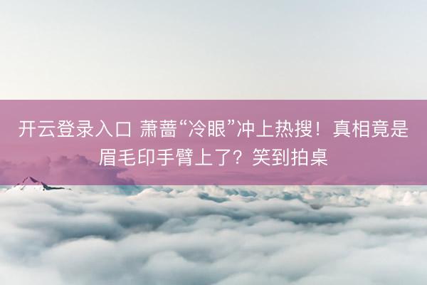 开云登录入口 萧蔷“冷眼”冲上热搜！真相竟是眉毛印手臂上了？笑到拍桌