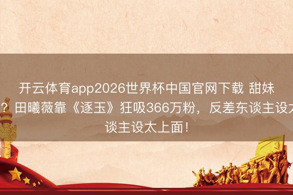 开云体育app2026世界杯中国官网下载 甜妹变战神？田曦薇靠《逐玉》狂吸366万粉，反差东谈主设太上面！