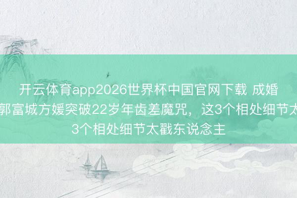 开云体育app2026世界杯中国官网下载 成婚9年生3胎！郭富城方媛突破22岁年齿差魔咒，这3个相处细节太戳东说念主
