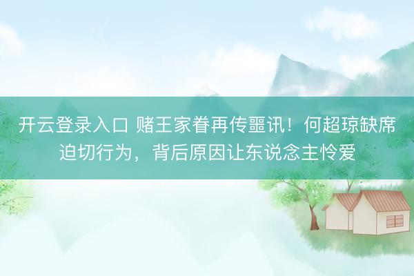 开云登录入口 赌王家眷再传噩讯！何超琼缺席迫切行为，背后原因让东说念主怜爱