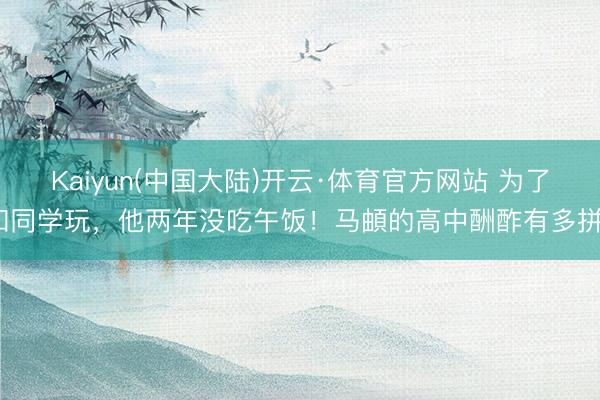 Kaiyun(中国大陆)开云·体育官方网站 为了和同学玩，他两年没吃午饭！马頔的高中酬酢有多拼？