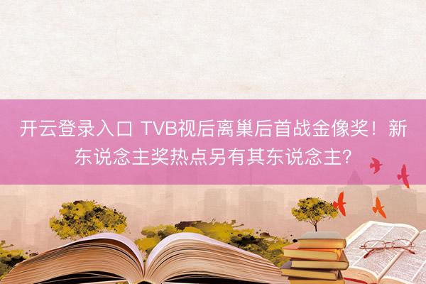 开云登录入口 TVB视后离巢后首战金像奖！新东说念主奖热点另有其东说念主？