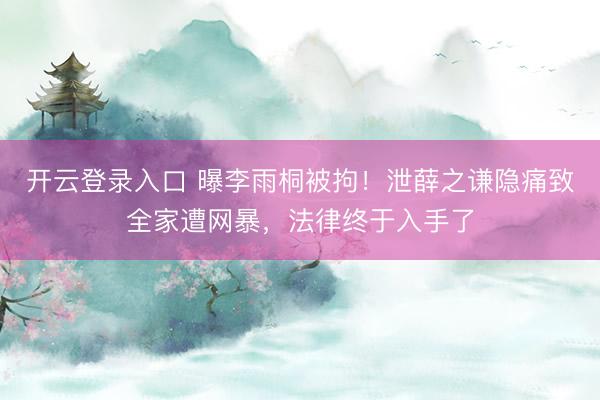 开云登录入口 曝李雨桐被拘！泄薛之谦隐痛致全家遭网暴，法律终于入手了
