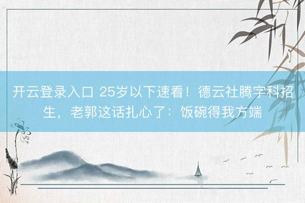开云登录入口 25岁以下速看！德云社腾字科招生，老郭这话扎心了：饭碗得我方端