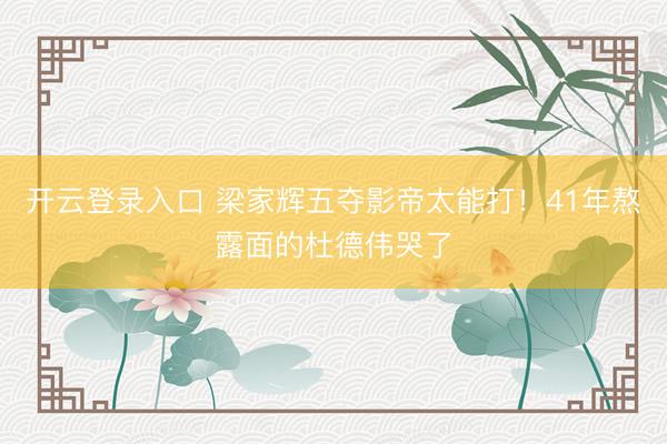 开云登录入口 梁家辉五夺影帝太能打！41年熬露面的杜德伟哭了