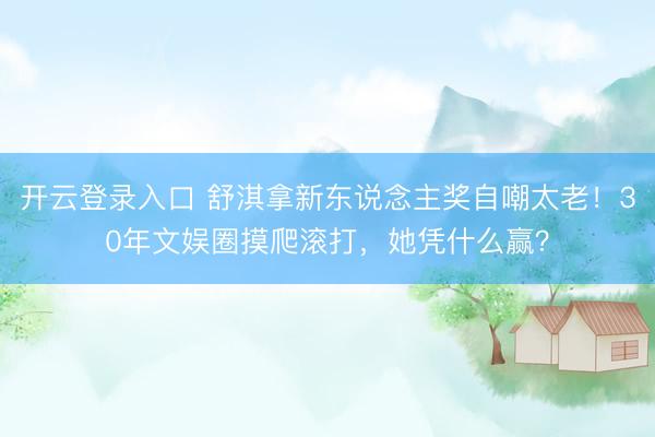 开云登录入口 舒淇拿新东说念主奖自嘲太老!30年文娱圈摸爬滚打,她凭什么赢?