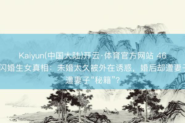 Kaiyun(中国大陆)开云·体育官方网站 46岁方力申闪婚生女真相：未婚太久被外在诱惑，婚后却遭妻子“秘籍”？