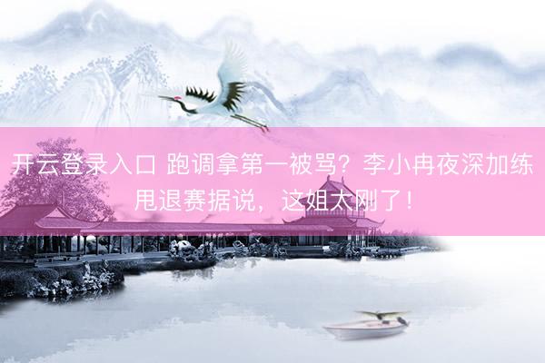 开云登录入口 跑调拿第一被骂？李小冉夜深加练甩退赛据说，这姐太刚了！