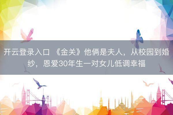 开云登录入口 《金关》他俩是夫人，从校园到婚纱，恩爱30年生一对女儿低调幸福
