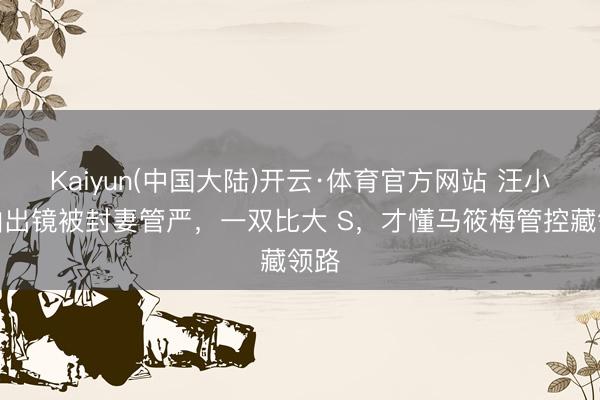 Kaiyun(中国大陆)开云·体育官方网站 汪小菲怕出镜被封妻管严，一双比大 S，才懂马筱梅管控藏领路