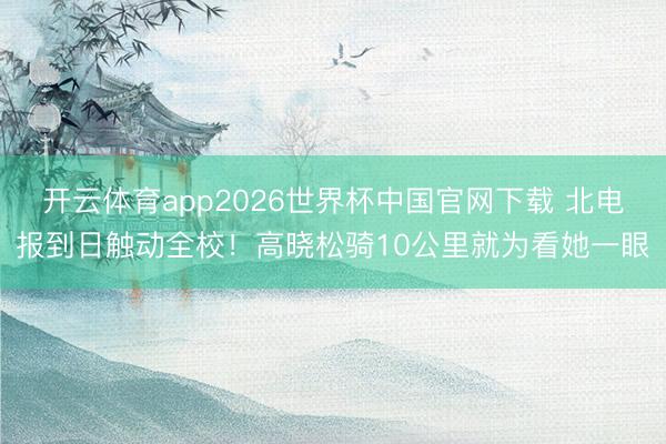 开云体育app2026世界杯中国官网下载 北电报到日触动全校！高晓松骑10公里就为看她一眼