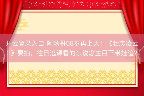 开云登录入口 阿汤哥58岁再上天！《壮志凌云3》要拍，往日逃课看的东说念主目下带娃追？