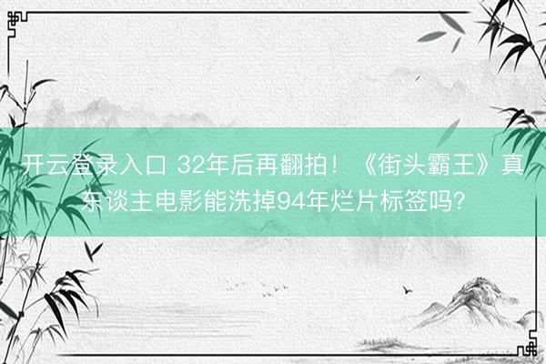 开云登录入口 32年后再翻拍!《街头霸王》真东谈主电影能洗掉94年烂片标签吗?
