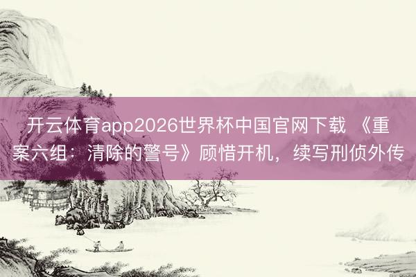 开云体育app2026世界杯中国官网下载 《重案六组:清除的警号》顾惜开机,续写刑侦外传