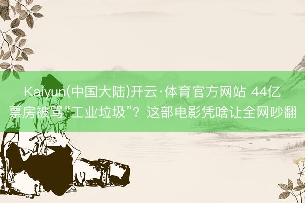 Kaiyun(中国大陆)开云·体育官方网站 44亿票房被骂“工业垃圾”？这部电影凭啥让全网吵翻