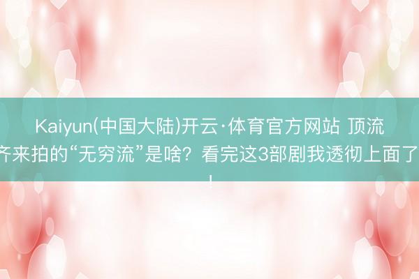 Kaiyun(中国大陆)开云·体育官方网站 顶流齐来拍的“无穷流”是啥？看完这3部剧我透彻上面了！