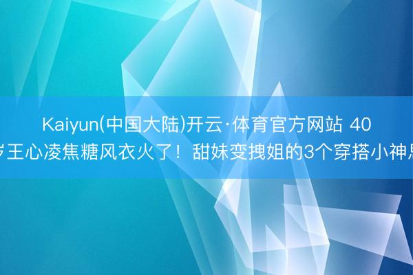Kaiyun(中国大陆)开云·体育官方网站 40岁王心凌焦糖风衣火了！甜妹变拽姐的3个穿搭小神思