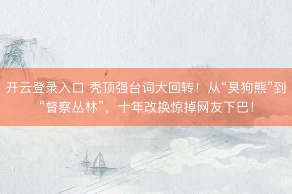 开云登录入口 秃顶强台词大回转!从“臭狗熊”到“督察丛林”,十年改换惊掉网友下巴!