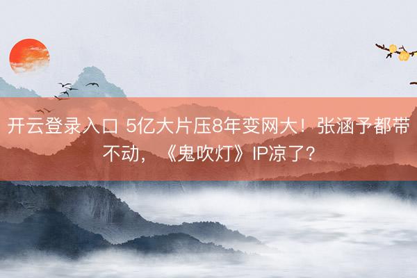 开云登录入口 5亿大片压8年变网大！张涵予都带不动，《鬼吹灯》IP凉了？