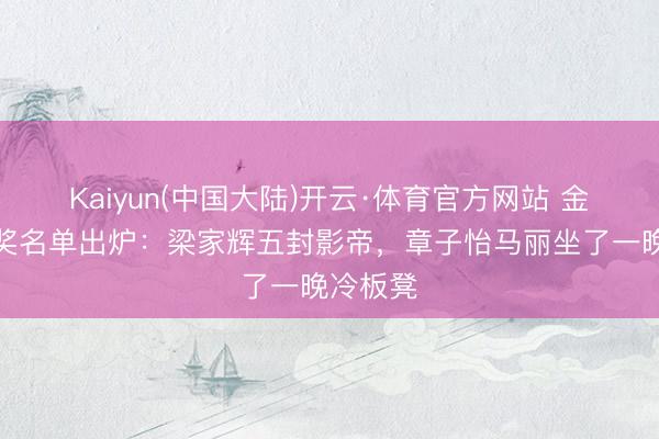 Kaiyun(中国大陆)开云·体育官方网站 金像奖获奖名单出炉:梁家辉五封影帝,章子怡马丽坐了一晚冷板凳