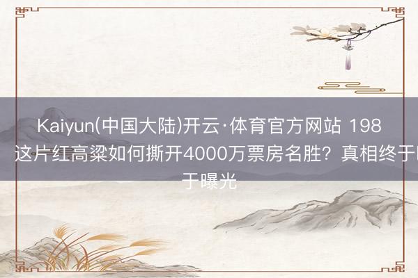 Kaiyun(中国大陆)开云·体育官方网站 1987年，这片红高粱如何撕开4000万票房名胜？真相终于曝光