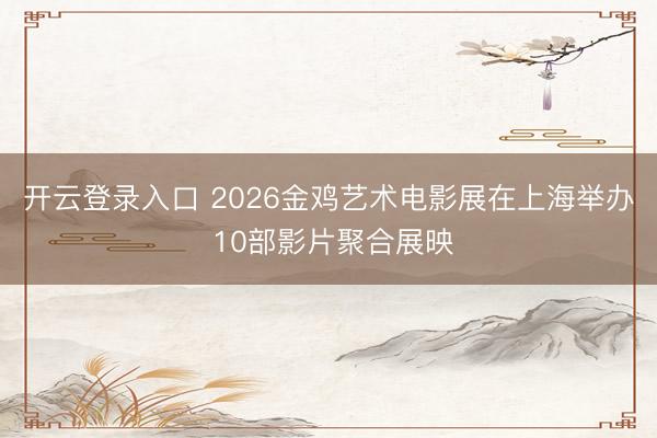开云登录入口 2026金鸡艺术电影展在上海举办 10部影片聚合展映
