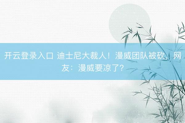 开云登录入口 迪士尼大裁人！漫威团队被砍，网友：漫威要凉了？