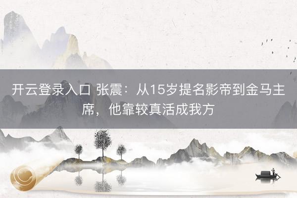 开云登录入口 张震：从15岁提名影帝到金马主席，他靠较真活成我方