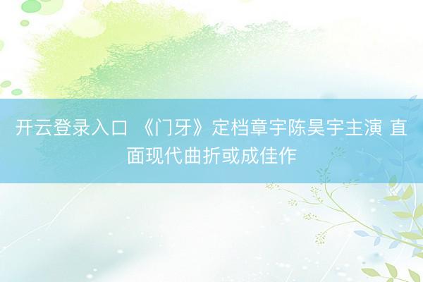 开云登录入口 《门牙》定档章宇陈昊宇主演 直面现代曲折或成佳作