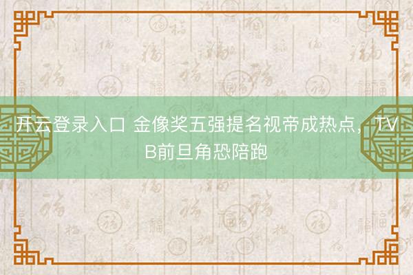 开云登录入口 金像奖五强提名视帝成热点，TVB前旦角恐陪跑