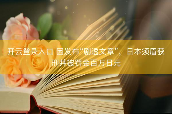 开云登录入口 因发布“剧透文章”，日本须眉获刑并被罚金百万日元