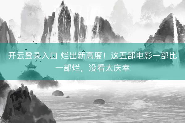 开云登录入口 烂出新高度！这五部电影一部比一部烂，没看太庆幸
