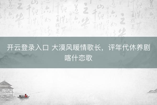 开云登录入口 大漠风暖情歌长，评年代休养剧喀什恋歌