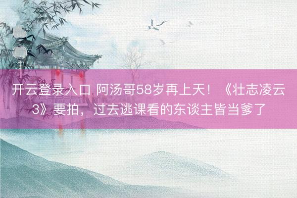开云登录入口 阿汤哥58岁再上天！《壮志凌云3》要拍，过去逃课看的东谈主皆当爹了