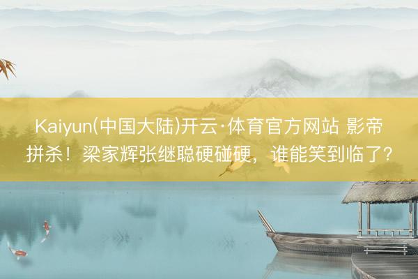 Kaiyun(中国大陆)开云·体育官方网站 影帝拼杀！梁家辉张继聪硬碰硬，谁能笑到临了？