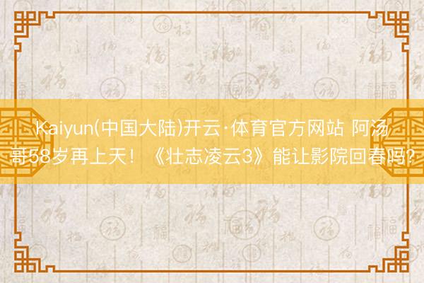 Kaiyun(中国大陆)开云·体育官方网站 阿汤哥58岁再上天！《壮志凌云3》能让影院回春吗？