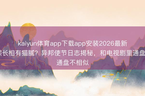 开云登录入口 康熙长相有猫腻?番邦使节日志揭秘,和电视剧里鼓胀不雷同