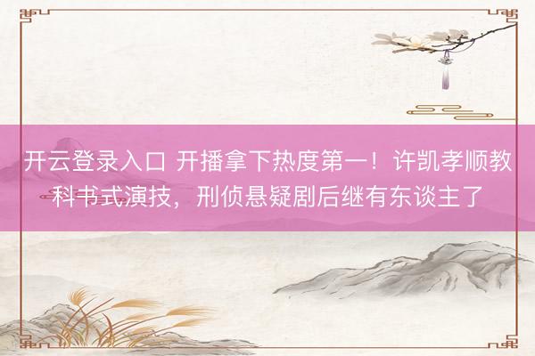 开云登录入口 开播拿下热度第一！许凯孝顺教科书式演技，刑侦悬疑剧后继有东谈主了