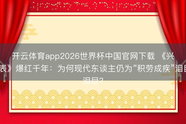 开云体育app2026世界杯中国官网下载 《兴师表》爆红千年：为何现代东谈主仍为“积劳成疾”泪目？