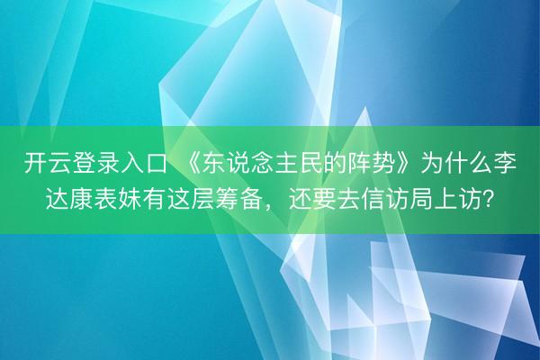 开云登录入口 《东说念主民的阵势》为什么李达康表妹有这层筹备，还要去信访局上访？