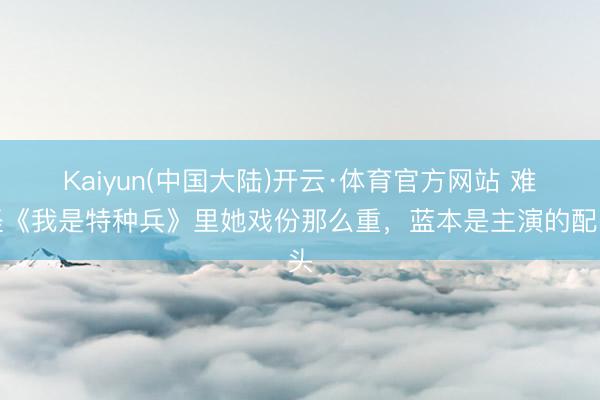 Kaiyun(中国大陆)开云·体育官方网站 难怪《我是特种兵》里她戏份那么重，蓝本是主演的配头
