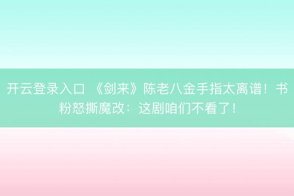 开云登录入口 《剑来》陈老八金手指太离谱！书粉怒撕魔改：这剧咱们不看了！