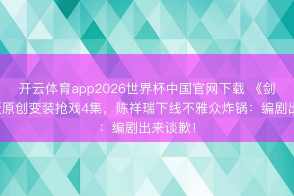 开云体育app2026世界杯中国官网下载 《剑来》剧版原创变装抢戏4集，陈祥瑞下线不雅众炸锅：编剧出来谈歉！